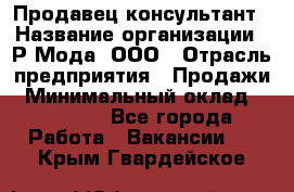 Продавец-консультант › Название организации ­ Р-Мода, ООО › Отрасль предприятия ­ Продажи › Минимальный оклад ­ 22 000 - Все города Работа » Вакансии   . Крым,Гвардейское